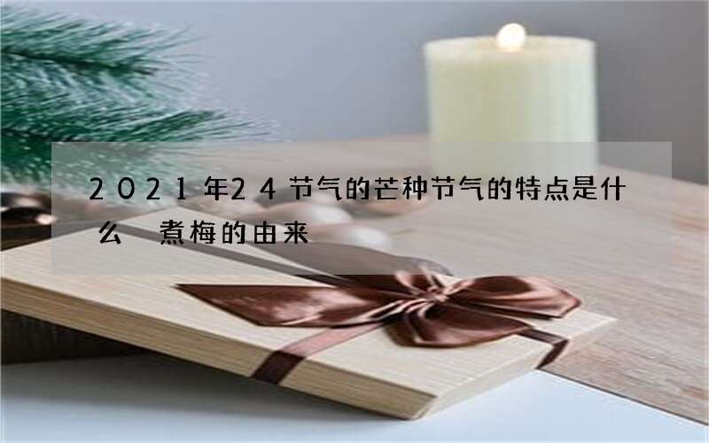 2021年24节气的芒种节气的特点是什么 煮梅的由来